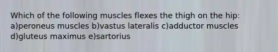 Which of the following muscles flexes the thigh on the hip: a)peroneus muscles b)vastus lateralis c)adductor muscles d)gluteus maximus e)sartorius