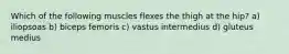 Which of the following muscles flexes the thigh at the hip? a) iliopsoas b) biceps femoris c) vastus intermedius d) gluteus medius