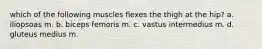 which of the following muscles flexes the thigh at the hip? a. iliopsoas m. b. biceps femoris m. c. vastus intermedius m. d. gluteus medius m.