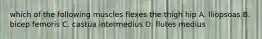 which of the following muscles flexes the thigh hip A. lliopsoas B. bicep femoris C. castúa intermedius D. flutes medius