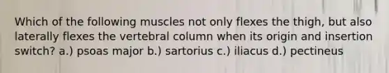 Which of the following muscles not only flexes the thigh, but also laterally flexes the vertebral column when its origin and insertion switch? a.) psoas major b.) sartorius c.) iliacus d.) pectineus