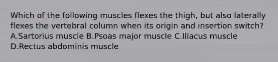 Which of the following muscles flexes the thigh, but also laterally flexes the vertebral column when its origin and insertion switch? A.Sartorius muscle B.Psoas major muscle C.Iliacus muscle D.Rectus abdominis muscle