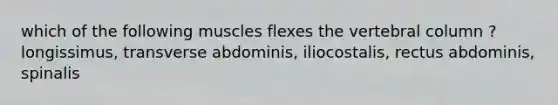 which of the following muscles flexes the vertebral column ? longissimus, transverse abdominis, iliocostalis, rectus abdominis, spinalis