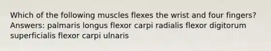 Which of the following muscles flexes the wrist and four fingers? Answers: palmaris longus flexor carpi radialis flexor digitorum superficialis flexor carpi ulnaris