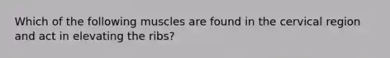 Which of the following muscles are found in the cervical region and act in elevating the ribs?