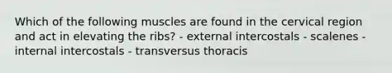 Which of the following muscles are found in the cervical region and act in elevating the ribs? - external intercostals - scalenes - internal intercostals - transversus thoracis