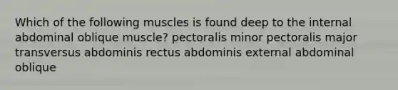 Which of the following muscles is found deep to the internal abdominal oblique muscle? pectoralis minor pectoralis major transversus abdominis rectus abdominis external abdominal oblique