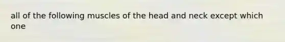 all of the following muscles of the head and neck except which one