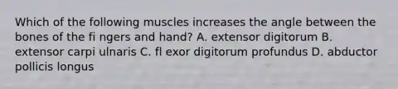 Which of the following muscles increases the angle between the bones of the fi ngers and hand? A. extensor digitorum B. extensor carpi ulnaris C. fl exor digitorum profundus D. abductor pollicis longus