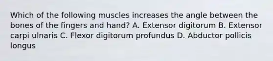 Which of the following muscles increases the angle between the bones of the fingers and hand? A. Extensor digitorum B. Extensor carpi ulnaris C. Flexor digitorum profundus D. Abductor pollicis longus