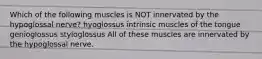 Which of the following muscles is NOT innervated by the hypoglossal nerve? hyoglossus intrinsic muscles of the tongue genioglossus styloglossus All of these muscles are innervated by the hypoglossal nerve.