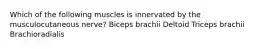 Which of the following muscles is innervated by the musculocutaneous nerve? Biceps brachii Deltoid Triceps brachii Brachioradialis