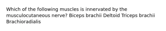 Which of the following muscles is innervated by the musculocutaneous nerve? Biceps brachii Deltoid Triceps brachii Brachioradialis