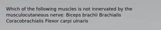 Which of the following muscles is not innervated by the musculocutaneous nerve: Biceps brachii Brachialis Coracobrachialis Flexor carpi ulnaris