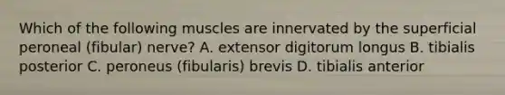 Which of the following muscles are innervated by the superficial peroneal (fibular) nerve? A. extensor digitorum longus B. tibialis posterior C. peroneus (fibularis) brevis D. tibialis anterior