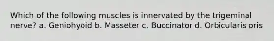 Which of the following muscles is innervated by the trigeminal nerve? a. Geniohyoid b. Masseter c. Buccinator d. Orbicularis oris