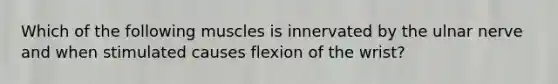 Which of the following muscles is innervated by the ulnar nerve and when stimulated causes flexion of the wrist?