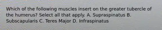 Which of the following muscles insert on the greater tubercle of the humerus? Select all that apply. A. Supraspinatus B. Subscapularis C. Teres Major D. Infraspinatus