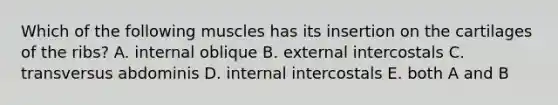 Which of the following muscles has its insertion on the cartilages of the ribs? A. internal oblique B. external intercostals C. transversus abdominis D. internal intercostals E. both A and B