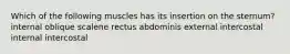 Which of the following muscles has its insertion on the sternum? internal oblique scalene rectus abdominis external intercostal internal intercostal