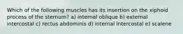 Which of the following muscles has its insertion on the xiphoid process of the sternum? a) internal oblique b) external intercostal c) rectus abdominis d) internal intercostal e) scalene