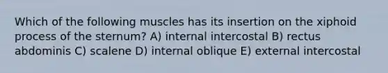 Which of the following muscles has its insertion on the xiphoid process of the sternum? A) internal intercostal B) rectus abdominis C) scalene D) internal oblique E) external intercostal