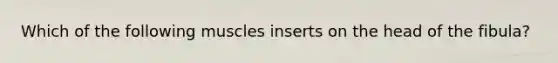 Which of the following muscles inserts on the head of the fibula?