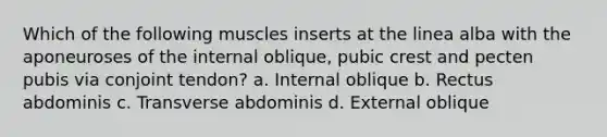 Which of the following muscles inserts at the linea alba with the aponeuroses of the internal oblique, pubic crest and pecten pubis via conjoint tendon? a. Internal oblique b. Rectus abdominis c. Transverse abdominis d. External oblique