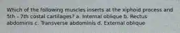 Which of the following muscles inserts at the xiphoid process and 5th - 7th costal cartilages? a. Internal oblique b. Rectus abdominis c. Transverse abdominis d. External oblique