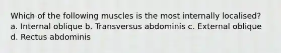 Which of the following muscles is the most internally localised? a. Internal oblique b. Transversus abdominis c. External oblique d. Rectus abdominis