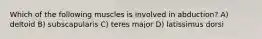 Which of the following muscles is involved in abduction? A) deltoid B) subscapularis C) teres major D) latissimus dorsi