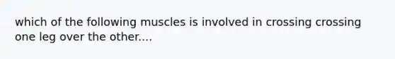 which of the following muscles is involved in crossing crossing one leg over the other....