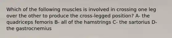 Which of the following muscles is involved in crossing one leg over the other to produce the cross-legged position? A- the quadriceps femoris B- all of the hamstrings C- the sartorius D- the gastrocnemius