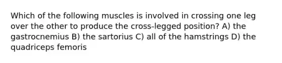 Which of the following muscles is involved in crossing one leg over the other to produce the cross-legged position? A) the gastrocnemius B) the sartorius C) all of the hamstrings D) the quadriceps femoris