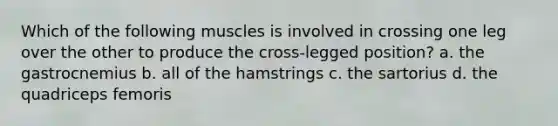 Which of the following muscles is involved in crossing one leg over the other to produce the cross-legged position? a. the gastrocnemius b. all of the hamstrings c. the sartorius d. the quadriceps femoris