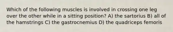 Which of the following muscles is involved in crossing one leg over the other while in a sitting position? A) the sartorius B) all of the hamstrings C) the gastrocnemius D) the quadriceps femoris