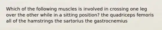 Which of the following muscles is involved in crossing one leg over the other while in a sitting position? the quadriceps femoris all of the hamstrings the sartorius the gastrocnemius