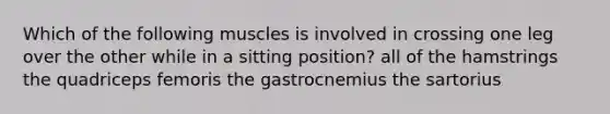 Which of the following muscles is involved in crossing one leg over the other while in a sitting position? all of the hamstrings the quadriceps femoris the gastrocnemius the sartorius