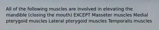 All of the following muscles are involved in elevating the mandible (closing the mouth) EXCEPT Masseter muscles Medial pterygoid muscles Lateral pterygoid muscles Temporalis muscles