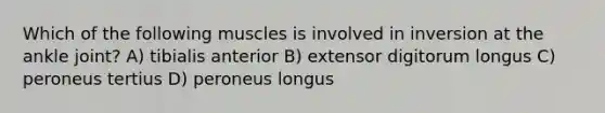 Which of the following muscles is involved in inversion at the ankle joint? A) tibialis anterior B) extensor digitorum longus C) peroneus tertius D) peroneus longus