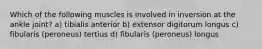 Which of the following muscles is involved in inversion at the ankle joint? a) tibialis anterior b) extensor digitorum longus c) fibularis (peroneus) tertius d) fibularis (peroneus) longus