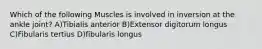 Which of the following Muscles is involved in inversion at the ankle joint? A)Tibialis anterior B)Extensor digitorum longus C)Fibularis tertius D)fibularis longus