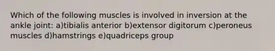 Which of the following muscles is involved in inversion at the ankle joint: a)tibialis anterior b)extensor digitorum c)peroneus muscles d)hamstrings e)quadriceps group