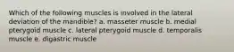 Which of the following muscles is involved in the lateral deviation of the mandible? a. masseter muscle b. medial pterygoid muscle c. lateral pterygoid muscle d. temporalis muscle e. digastric muscle