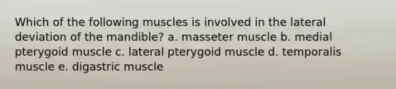 Which of the following muscles is involved in the lateral deviation of the mandible? a. masseter muscle b. medial pterygoid muscle c. lateral pterygoid muscle d. temporalis muscle e. digastric muscle