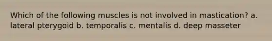 Which of the following muscles is not involved in mastication? a. lateral pterygoid b. temporalis c. mentalis d. deep masseter