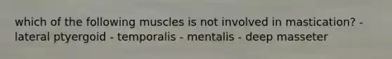 which of the following muscles is not involved in mastication? - lateral ptyergoid - temporalis - mentalis - deep masseter