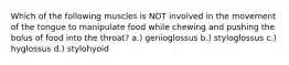 Which of the following muscles is NOT involved in the movement of the tongue to manipulate food while chewing and pushing the bolus of food into the throat? a.) genioglossus b.) styloglossus c.) hyglossus d.) stylohyoid