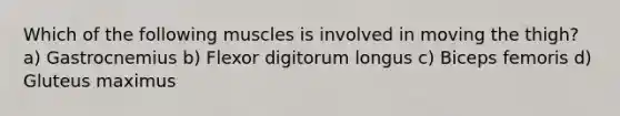 Which of the following muscles is involved in moving the thigh? a) Gastrocnemius b) Flexor digitorum longus c) Biceps femoris d) Gluteus maximus