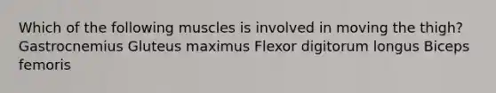 Which of the following muscles is involved in moving the thigh? Gastrocnemius Gluteus maximus Flexor digitorum longus Biceps femoris